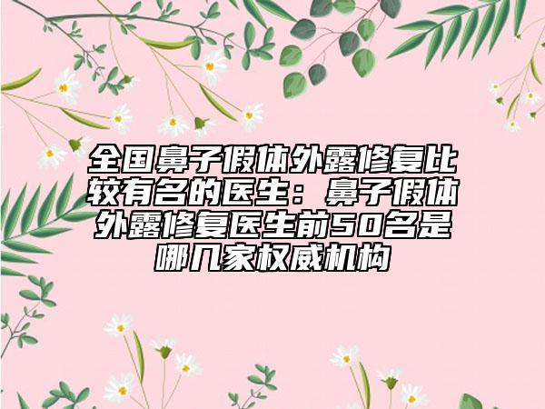 全國鼻子假體外露修復(fù)比較有名的醫(yī)生：鼻子假體外露修復(fù)醫(yī)生前50名是哪幾家權(quán)威機構(gòu)