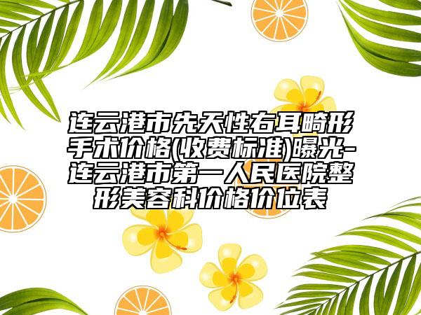 連云港市先天性右耳畸形手術(shù)價格(收費標準)曝光-連云港市第一人民醫(yī)院整形美容科價格價位表