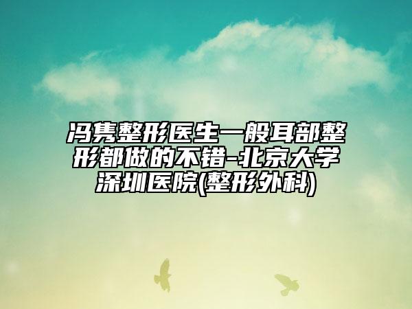 馮雋整形醫(yī)生一般耳部整形都做的不錯(cuò)-北京大學(xué)深圳醫(yī)院(整形外科)
