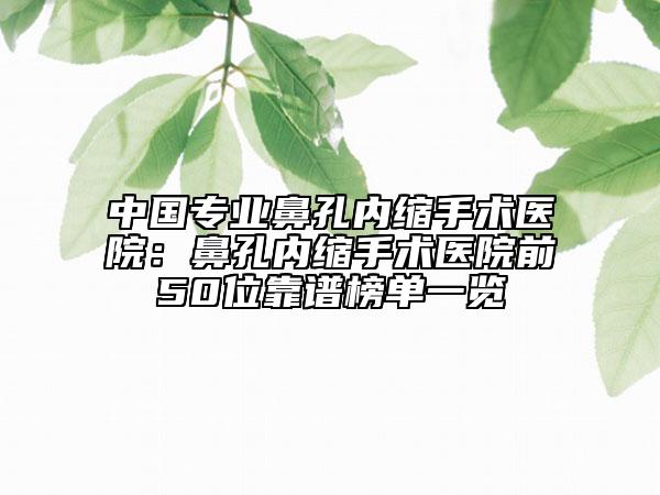 中國專業(yè)鼻孔內(nèi)縮手術(shù)醫(yī)院：鼻孔內(nèi)縮手術(shù)醫(yī)院前50位靠譜榜單一覽