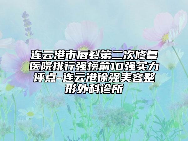 連云港市唇裂第二次修復(fù)醫(yī)院排行強(qiáng)榜前10強(qiáng)實力評點-連云港徐強(qiáng)美容整形外科診所