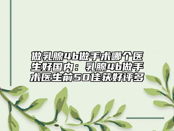 做乳腺4b做手術(shù)哪個(gè)醫(yī)生好國(guó)內(nèi)：乳腺4b做手術(shù)醫(yī)生前50佳獲好評(píng)多