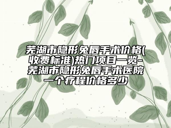 蕪湖市隱形兔唇手術(shù)價(jià)格(收費(fèi)標(biāo)準(zhǔn))熱門(mén)項(xiàng)目一覽-蕪湖市隱形兔唇手術(shù)醫(yī)院一個(gè)療程價(jià)格多少