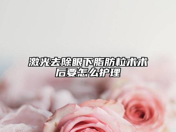 激光去除眼下脂肪粒術(shù)術(shù)后要怎么護(hù)理