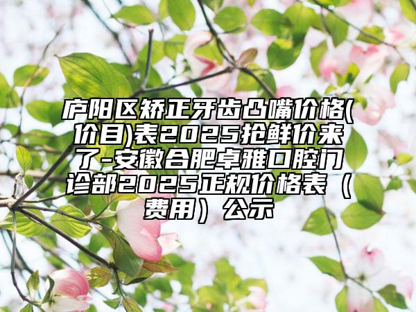 廬陽區(qū)矯正牙齒凸嘴價(jià)格(價(jià)目)表2025搶鮮價(jià)來了-安徽合肥卓雅口腔門診部2025正規(guī)價(jià)格表（費(fèi)用）公示