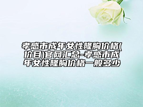 孝感市成年女性隆胸價格(價目)官網(wǎng)匯總-孝感市成年女性隆胸價格一般多少