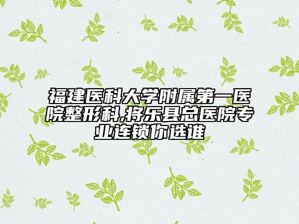 福建醫(yī)科大學(xué)附屬第一醫(yī)院整形科,將樂縣總醫(yī)院專業(yè)連鎖你選誰