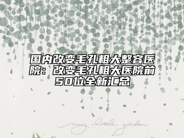 國內(nèi)改變毛孔粗大整容醫(yī)院：改變毛孔粗大醫(yī)院前50位全新匯總