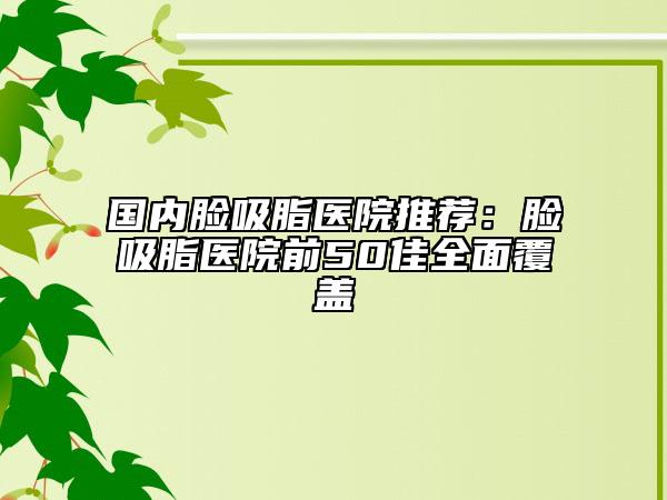 國(guó)內(nèi)臉吸脂醫(yī)院推薦：臉吸脂醫(yī)院前50佳全面覆蓋