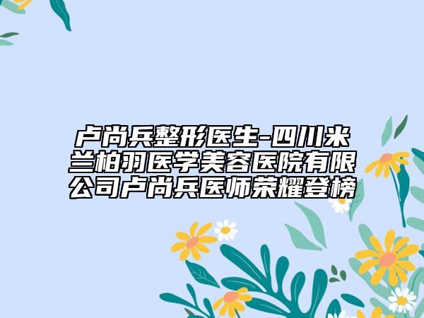 盧尚兵整形醫(yī)生-四川米蘭柏羽醫(yī)學(xué)美容醫(yī)院有限公司盧尚兵醫(yī)師榮耀登榜
