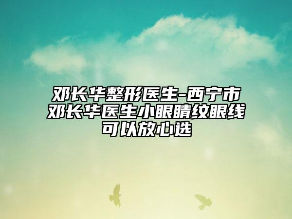 鄧長華整形醫(yī)生-西寧市鄧長華醫(yī)生小眼睛紋眼線可以放心選