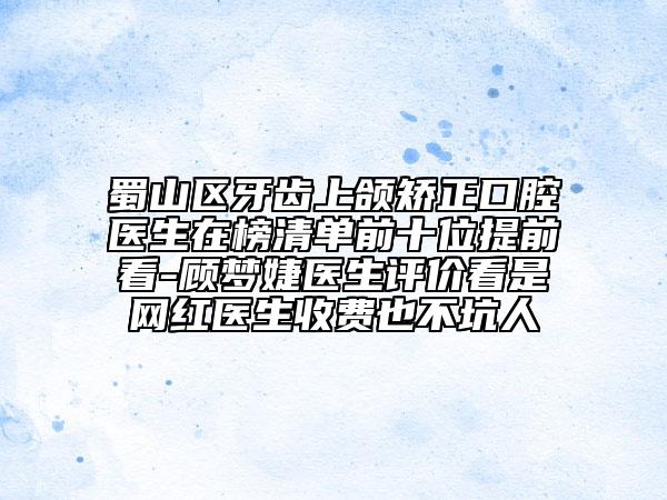 蜀山區(qū)牙齒上頜矯正口腔醫(yī)生在榜清單前十位提前看-顧夢(mèng)婕醫(yī)生評(píng)價(jià)看是網(wǎng)紅醫(yī)生收費(fèi)也不坑人