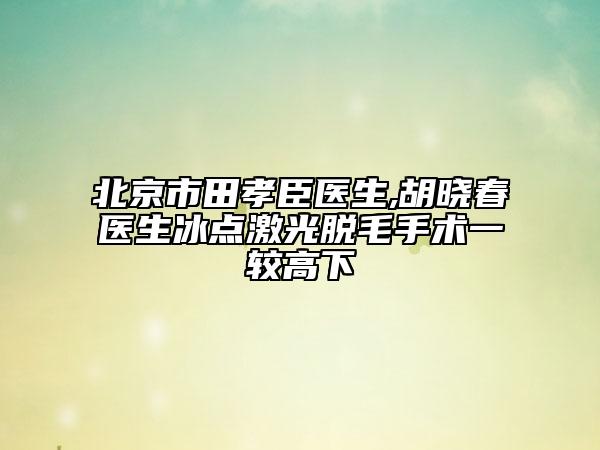 北京市田孝臣醫(yī)生,胡曉春醫(yī)生冰點(diǎn)激光脫毛手術(shù)一較高下