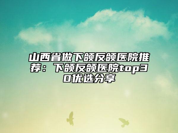 山西省做下頜反頜醫(yī)院推薦：下頜反頜醫(yī)院top30優(yōu)選分享