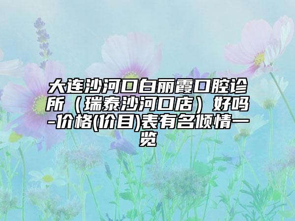 大連沙河口白麗霞口腔診所（瑞泰沙河口店）好嗎-價(jià)格(價(jià)目)表有名傾情一覽