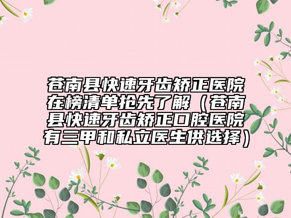 蒼南縣快速牙齒矯正醫(yī)院在榜清單搶先了解（蒼南縣快速牙齒矯正口腔醫(yī)院有三甲和私立醫(yī)生供選擇）