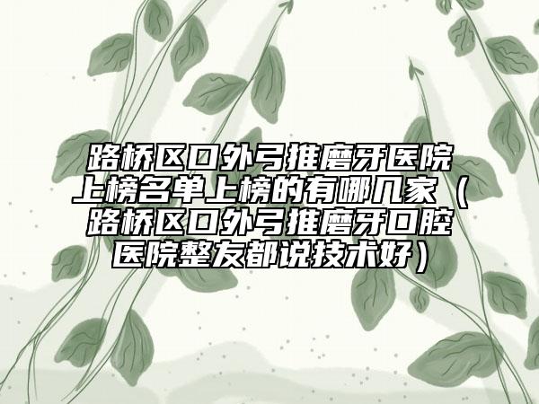 路橋區(qū)口外弓推磨牙醫(yī)院上榜名單上榜的有哪幾家（路橋區(qū)口外弓推磨牙口腔醫(yī)院整友都說技術(shù)好）