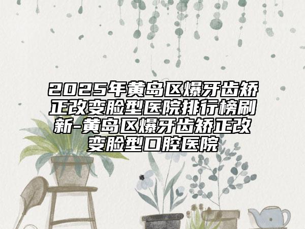 2025年黃島區(qū)爆牙齒矯正改變臉型醫(yī)院排行榜刷新-黃島區(qū)爆牙齒矯正改變臉型口腔醫(yī)院