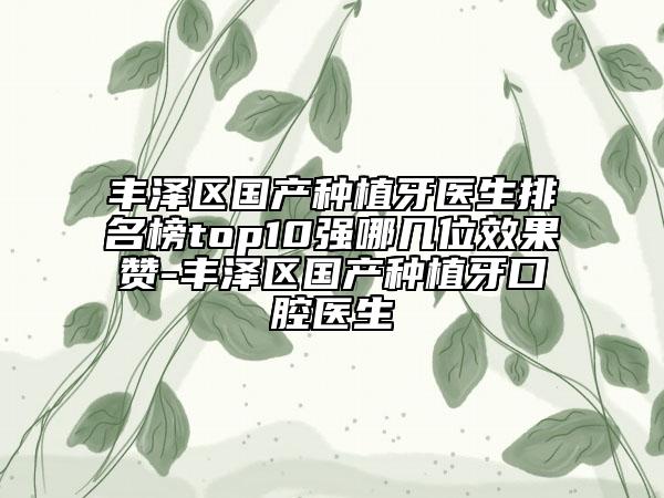 豐澤區(qū)國產(chǎn)種植牙醫(yī)生排名榜top10強哪幾位效果贊-豐澤區(qū)國產(chǎn)種植牙口腔醫(yī)生