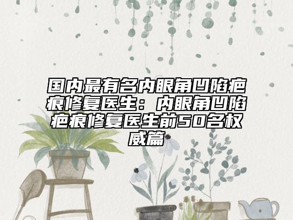 國內(nèi)最有名內(nèi)眼角凹陷疤痕修復(fù)醫(yī)生：內(nèi)眼角凹陷疤痕修復(fù)醫(yī)生前50名權(quán)威篇