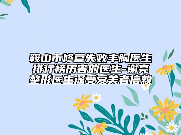 鞍山市修復(fù)失敗豐胸醫(yī)生排行榜歷害的醫(yī)生-謝亮整形醫(yī)生深受愛美者信賴
