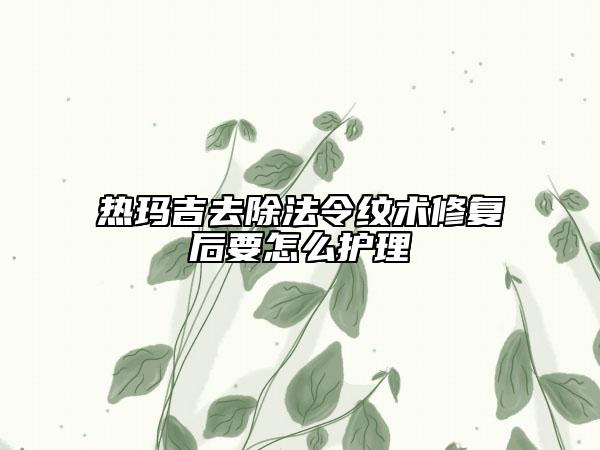 熱瑪吉去除法令紋術(shù)修復(fù)后要怎么護(hù)理