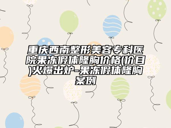 重慶西南整形美容專科醫(yī)院果凍假體隆胸價格(價目)火爆出爐-果凍假體隆胸案例