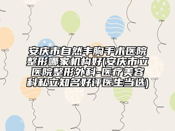 安慶市自然豐胸手術醫(yī)院整形哪家機構好(安慶市立醫(yī)院整形外科-醫(yī)療美容科私立知名好評醫(yī)生當選)