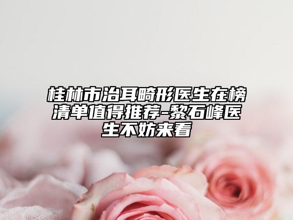 桂林市治耳畸形醫(yī)生在榜清單值得推薦-黎石峰醫(yī)生不妨來看