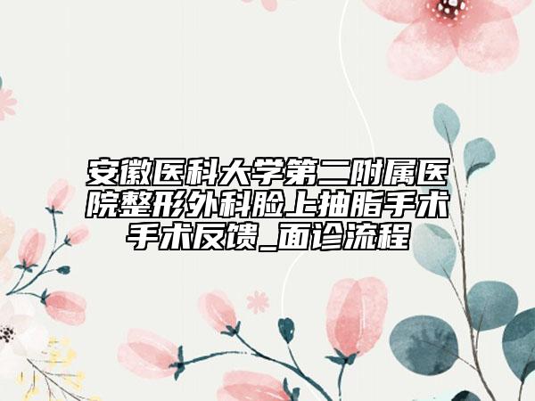 安徽醫(yī)科大學(xué)第二附屬醫(yī)院整形外科臉上抽脂手術(shù)手術(shù)反饋_面診流程