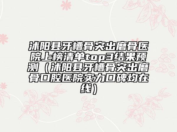 沭陽縣牙槽骨突出磨骨醫(yī)院上榜清單top3結(jié)果預測（沭陽縣牙槽骨突出磨骨口腔醫(yī)院實力口碑均在線）