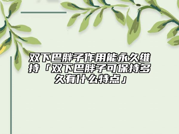 雙下巴胖子作用能永久維持「雙下巴胖子可保持多久有什么特點」