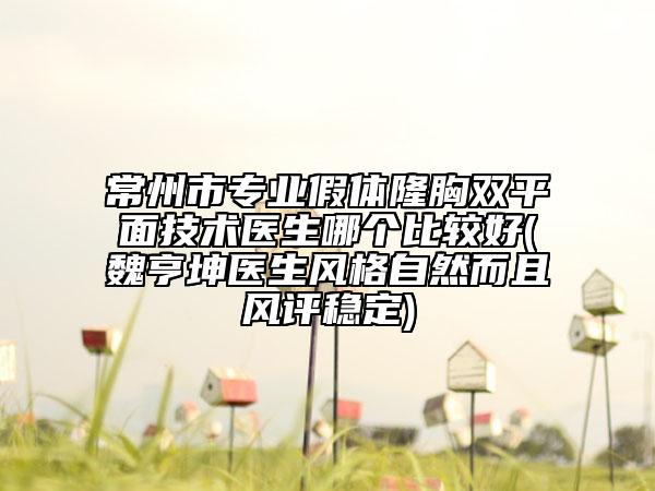 常州市專業(yè)假體隆胸雙平面技術(shù)醫(yī)生哪個比較好(魏亨坤醫(yī)生風(fēng)格自然而且風(fēng)評穩(wěn)定)