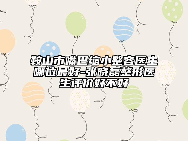 鞍山市嘴巴縮小整容醫(yī)生哪位最好-張曉磊整形醫(yī)生評價好不好