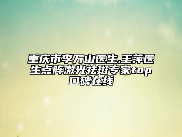 重慶市李萬(wàn)山醫(yī)生,王萍醫(yī)生點(diǎn)陣激光祛斑專(zhuān)家top口碑在線