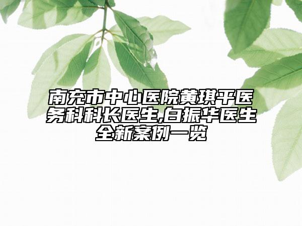 南充市中心醫(yī)院黃琪平醫(yī)務(wù)科科長醫(yī)生,白振華醫(yī)生全新案例一覽