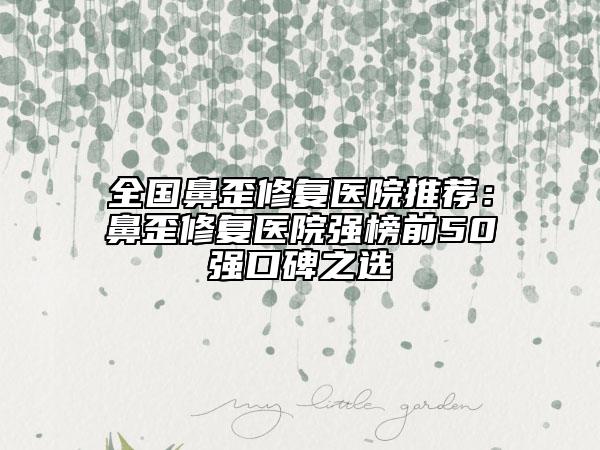 全國(guó)鼻歪修復(fù)醫(yī)院推薦：鼻歪修復(fù)醫(yī)院強(qiáng)榜前50強(qiáng)口碑之選