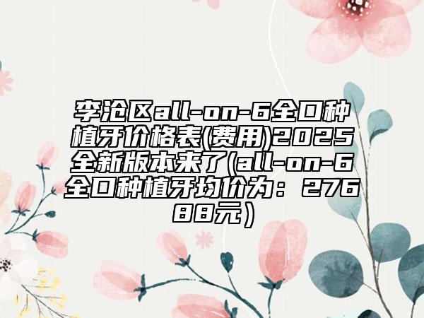 李滄區(qū)all-on-6全口種植牙價(jià)格表(費(fèi)用)2025全新版本來(lái)了(all-on-6全口種植牙均價(jià)為：27688元）