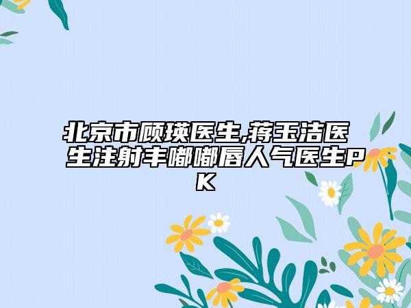 北京市顧瑛醫(yī)生,蔣玉潔醫(yī)生注射豐嘟嘟唇人氣醫(yī)生PK