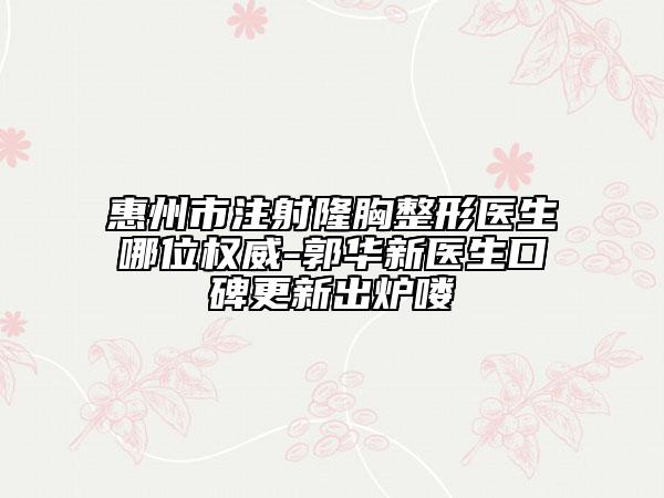 惠州市注射隆胸整形醫(yī)生哪位權(quán)威-郭華新醫(yī)生口碑更新出爐嘍