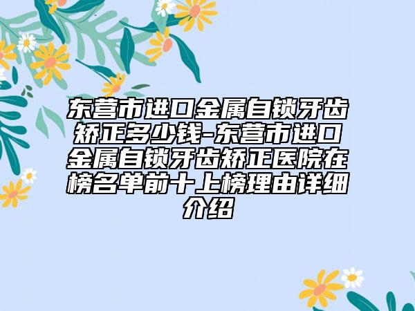 東營(yíng)市進(jìn)口金屬自鎖牙齒矯正多少錢(qián)-東營(yíng)市進(jìn)口金屬自鎖牙齒矯正醫(yī)院在榜名單前十上榜理由詳細(xì)介紹